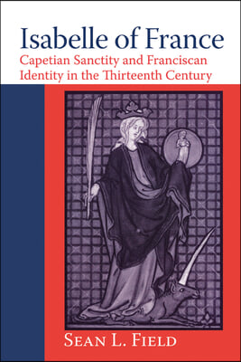 Isabelle of France: Capetian Sanctity and Franciscan Identity in the Thirteenth/Century