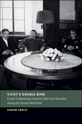 Vichy&#39;s Double Bind: French Collaboration Between Hitler and Mussolini During the Second World War