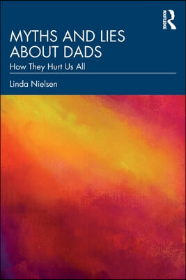 Myths and Lies about Dads: How They Hurt Us All