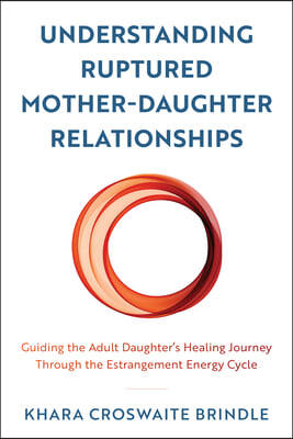 Understanding Ruptured Mother-Daughter Relationships: Guiding the Adult Daughter&#39;s Healing Journey through the Estrangement Energy Cycle