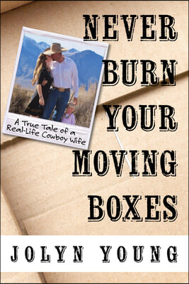 Never Burn Your Moving Boxes: A True Tale of a Real-Life Cowboy Wife