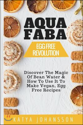 Aquafaba: Egg Free Revolution: Discover the Magic of Bean Water & How to Use It to Make Vegan, Egg Free Recipes