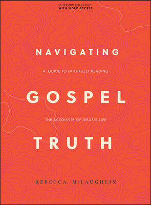 Navigating Gospel Truth - Bible Study Book with Video Access: A Guide to Faithfully Reading the Accounts of Jesus&#39;s Life