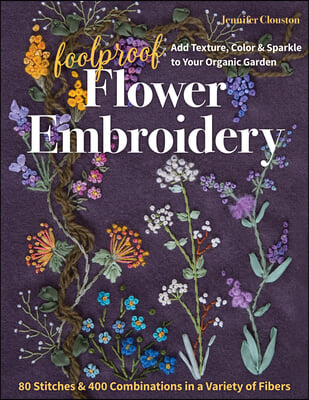 Foolproof Flower Embroidery: 80 Stitches &amp; 400 Combinations in a Variety of Fibers; Add Texture, Color &amp; Sparkle to Your Organic Garden