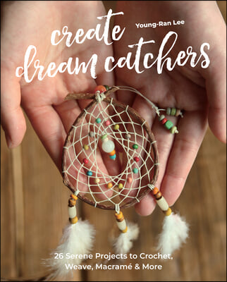 Create Dream Catchers: 26 Serene Projects to Crochet, Weave, Macrame &amp; More