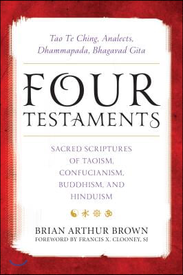 Four Testaments: Tao Te Ching, Analects, Dhammapada, Bhagavad Gita: Sacred Scriptures of Taoism, Confucianism, Buddhism, and Hinduism