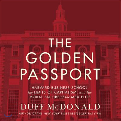 The Golden Passport Lib/E: Harvard Business School, the Limits of Capitalism, and the Moral Failure of the MBA Elite