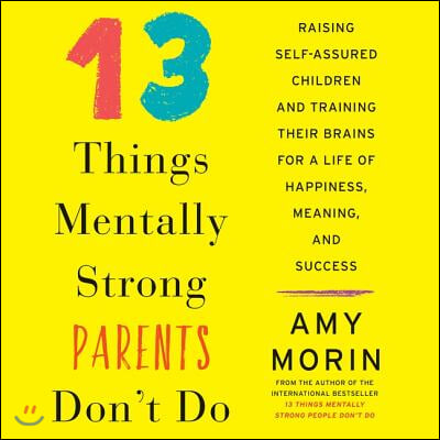 13 Things Mentally Strong Parents Don&#39;t Do: Raising Self-Assured Children and Training Their Brains for a Life of Happiness, Meaning, and Success