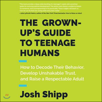 The Grown-Up&#39;s Guide to Teenage Humans Lib/E: How to Decode Their Behavior, Develop Unshakable Trust, and Raise a Respectable Adult