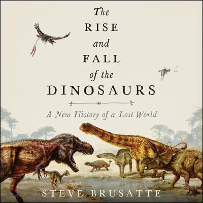 The Rise and Fall of the Dinosaurs Lib/E: A New History of a Lost World