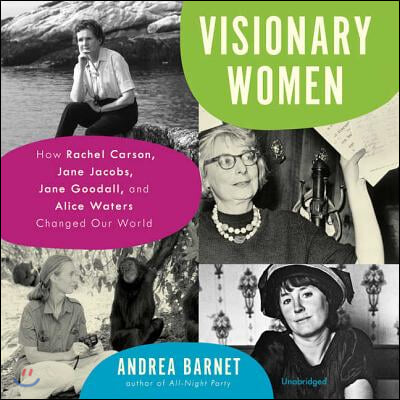 Visionary Women: How Rachel Carson, Jane Jacobs, Jane Goodall, and Alice Waters Changed Our World