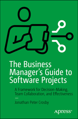 The Business Manager&#39;s Guide to Software Projects: A Framework for Decision-Making, Team Collaboration, and Effectiveness