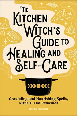 The Kitchen Witch&#39;s Guide to Healing and Self-Care: Grounding and Nourishing Spells, Rituals, and Remedies