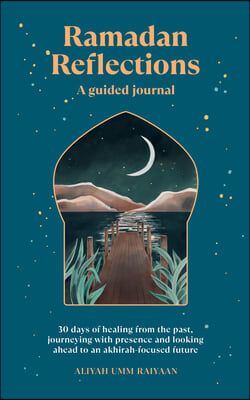 Ramadan Reflections: A Guided Journal: 30 Days of Healing from Your Past, Being Present and Looking Ahead to an Akhirah-Focused Future