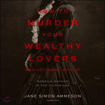 How to Murder Your Wealthy Lovers and Get Away with It Lib/E: Money & Mayhem in the Gilded Age