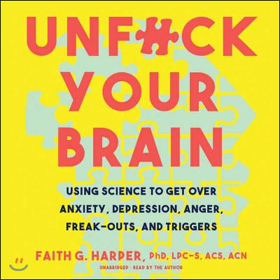 Unfuck Your Brain: Using Science to Get Over Anxiety, Depression, Anger, Freak-Outs, and Triggers