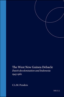 The West New Guinea Debacle: Dutch Decolonisation and Indonesia, 1945-1962