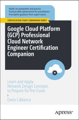 Google Cloud Platform (Gcp) Professional Cloud Network Engineer Certification Companion: Learn and Apply Network Design Concepts to Prepare for the Ex