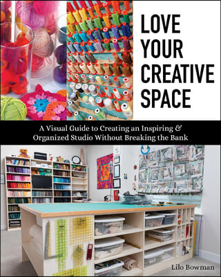 Love Your Creative Space: A Visual Guide to Creating an Inspiring & Organized Studio Without Breaking the Bank