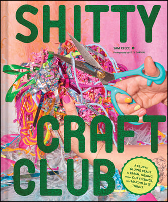 Shitty Craft Club: A Club for Gluing Beads to Trash, Talking about Our Feelings, and Making Silly Things