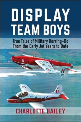 Display Team Boys: True Tales of Military Derring-Do from the Early Jet Years to Date