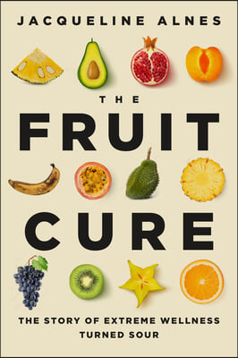 The Fruit Cure: The Story of Extreme Wellness Turned Sour