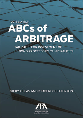 ABCs of Arbitrage 2018: Tax Rules for Investment of Bond Proceeds by Municipalities: Tax Rules for Investment of Bond Proceeds by Municipaliti
