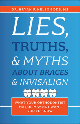 Lies, Truths, & Myths about Braces & Invisalign: What Your Orthodontist May or May Not Want You to Know