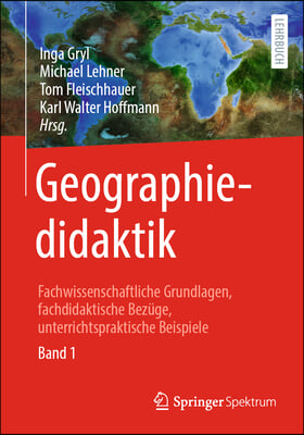 Geographiedidaktik: Fachwissenschaftliche Grundlagen, Fachdidaktische Bezuge, Unterrichtspraktische Beispiele - Band 1