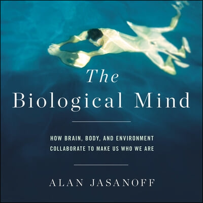 The Biological Mind: How Brain, Body, and Environment Collaborate to Make Us Who We Are