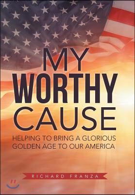 My Worthy Cause: Helping to Bring a Glorious Golden Age to Our America