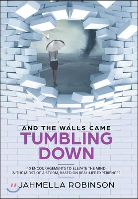 And the Walls Came Tumbling Down: 40 Encouragements to Elevate the Mind in the Midst of a Storm, Based on Real-Life Experiences