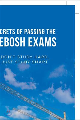 Secrets of Passing the Nebosh Exams: Don&#39;T Study Hard, Just Study Smart