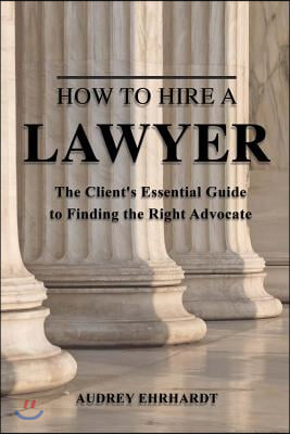 How to Hire a Lawyer: The Client's Essential Guide to Finding the Right Advocate Volume 1