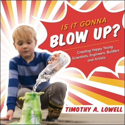 Is It Gonna Blow Up?: Creating Happy Young Scientists, Engineers, Builders and Artists Volume 1