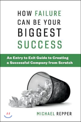 How Failure Can Be Your Biggest Success: An Entry to Exit Guide to Creating a Successful Company from Scratch Volume 1