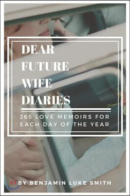Dear Future Wife Diaries: 365 Love Memoirs for Each Day of the Year Volume 1