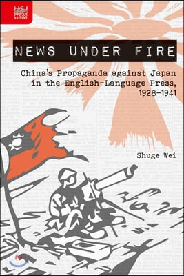 News Under Fire: China&#39;s Propaganda Against Japan in the English-Language Press, 1928-1941