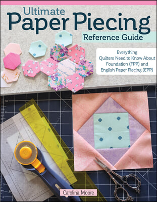 Ultimate Paper Piecing Reference Guide: Everything Quilters Need to Know about Foundation (Fpp) and English Paper Piecing (Epp)