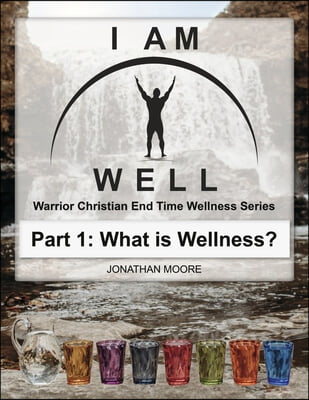 I Am Well: Part One: What Is Wellness?: A Warrior Christian's Wellness Roadmap and End-Time Strategy for Abundant Life Volume 1