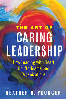 The Art of Caring Leadership: How Leading with Heart Uplifts Teams and Organizations