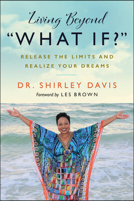 Living Beyond &quot;What If?&quot;: Release the Limits and Realize Your Dreams