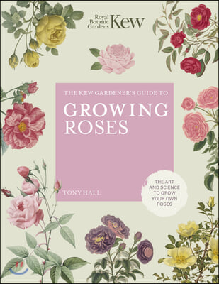 The Kew Gardener's Guide to Growing Roses: The Art and Science to Grow with Confidence