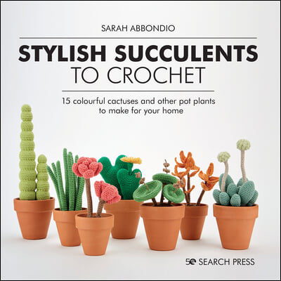 Stylish Succulents to Crochet: 15 Colourful Cactuses and Other Pot Plants to Make for Your Home