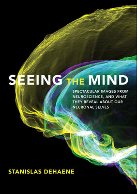 Seeing the Mind: Spectacular Images from Neuroscience, and What They Reveal about Our Neuronal Selves