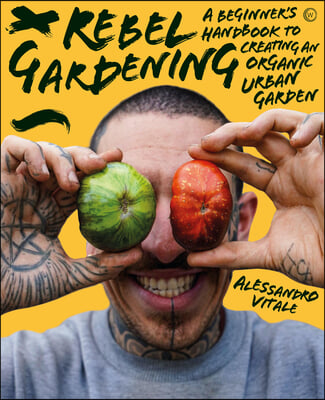 Rebel Gardening: A Beginner&#39;s Handbook to Organic Urban Gardening