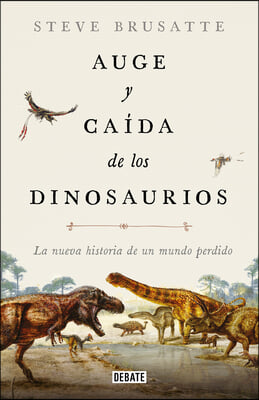 Auge Y Caída de Los Dinosaurios: La Nueva Historia de Un Mundo Perdido / The Rise and Fall of the Dinosaurs: Dinosaurs, as They Have Never Been Told B
