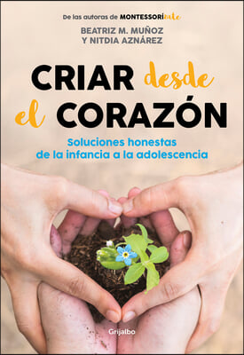 Criar Desde El Corazon: Soluciones Honestas de la Infancia a la Adolescencia / R Earing from the Heart: Honest Solutions from Childhood to Adolescence