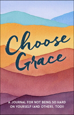 Choose Grace: A Journal for Not Being So Hard on Yourself (and Others, Too!)