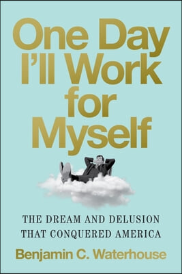 One Day I&#39;ll Work for Myself: The Dream and Delusion That Conquered America
